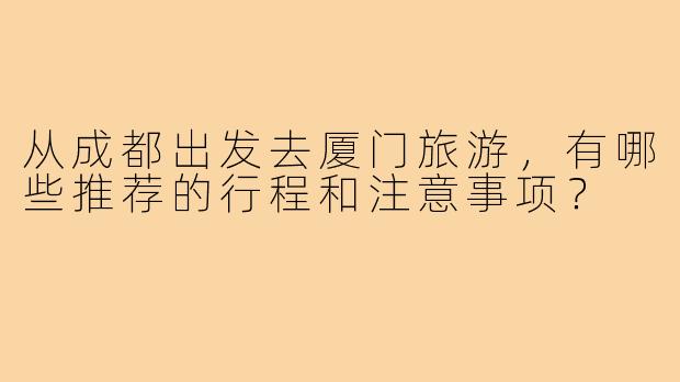 从成都出发去厦门旅游，有哪些推荐的行程和注意事项？
