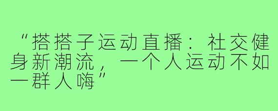 “搭搭子运动直播：社交健身新潮流，一个人运动不如一群人嗨”