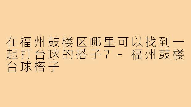 在福州鼓楼区哪里可以找到一起打台球的搭子？