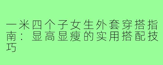 一米四个子女生外套穿搭指南：显高显瘦的实用搭配技巧