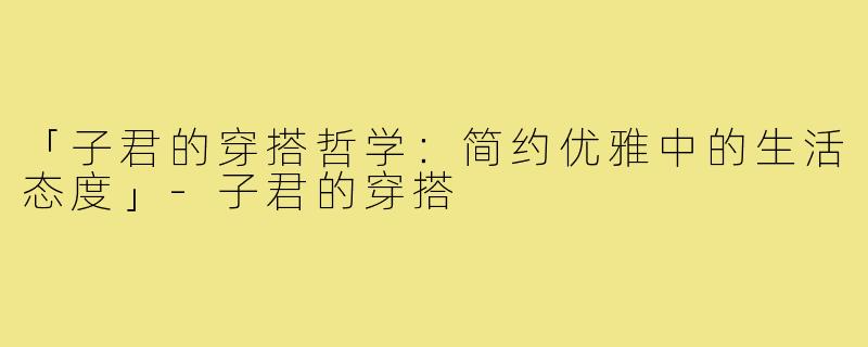 「子君的穿搭哲学:简约优雅中的生活态度」-子君的穿搭