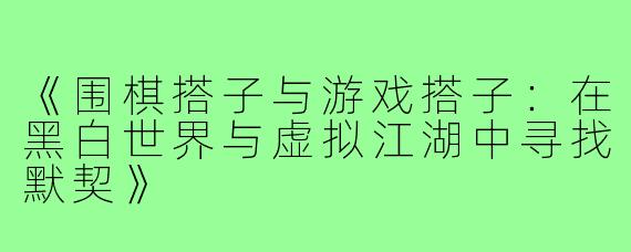 《围棋搭子与游戏搭子:在黑白世界与虚拟江湖中寻找默契》