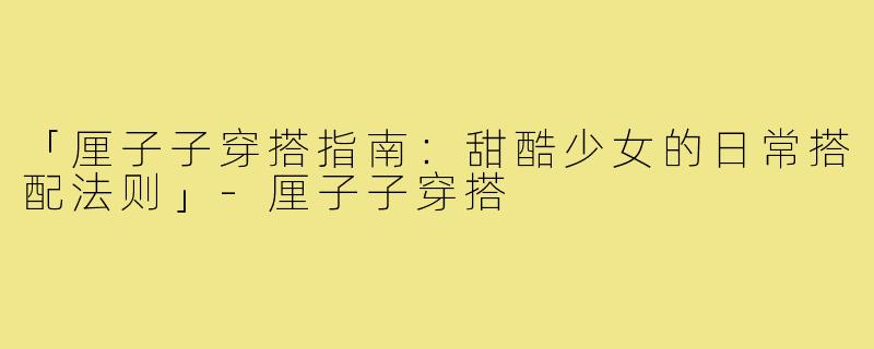 「厘子子穿搭指南：甜酷少女的日常搭配法则」-厘子子穿搭
