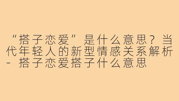 “搭子恋爱”是什么意思？当代年轻人的新型情感关系解析