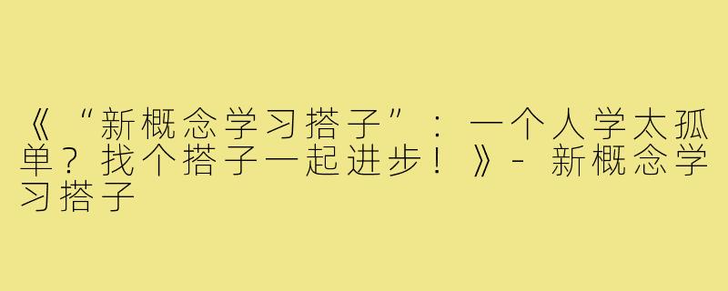 《“新概念学习搭子”：一个人学太孤单？找个搭子一起进步！》-新概念学习搭子