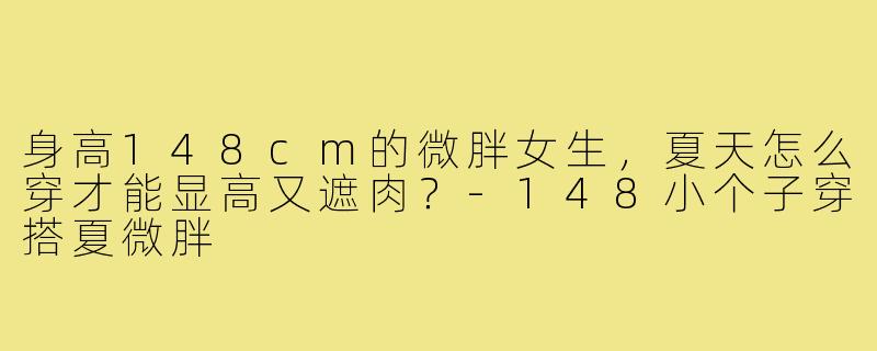 身高148cm的微胖女生,夏天怎么穿才能显高又遮肉?-148小个子穿搭夏微胖