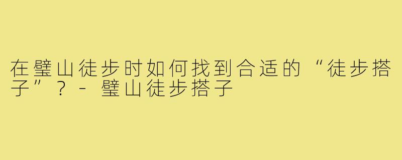 在璧山徒步时如何找到合适的“徒步搭子”?-璧山徒步搭子