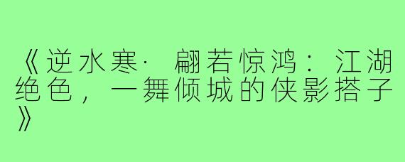 《逆水寒·翩若惊鸿:江湖绝色,一舞倾城的侠影搭子》