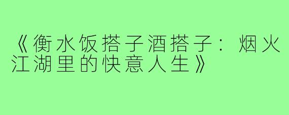 《衡水饭搭子酒搭子:烟火江湖里的快意人生》