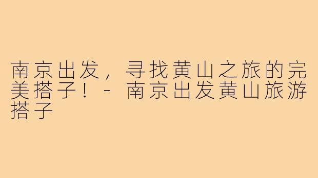 南京出发，寻找黄山之旅的完美搭子！-南京出发黄山旅游搭子