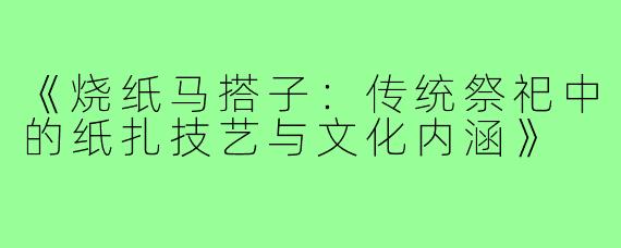 《烧纸马搭子：传统祭祀中的纸扎技艺与文化内涵》