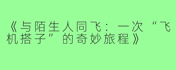 《与陌生人同飞:一次“飞机搭子”的奇妙旅程》