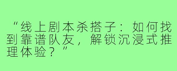 “线上剧本杀搭子：如何找到靠谱队友，解锁沉浸式推理体验？”