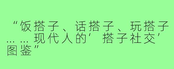 “饭搭子、话搭子、玩搭子……现代人的‘搭子社交’图鉴”