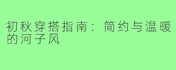 初秋穿搭指南：简约与温暖的河子风