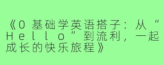 《0基础学英语搭子:从“Hello”到流利,一起成长的快乐旅程》