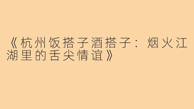 《杭州饭搭子酒搭子：烟火江湖里的舌尖情谊》