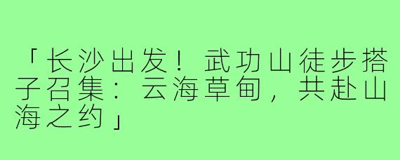 「长沙出发！武功山徒步搭子召集：云海草甸，共赴山海之约」