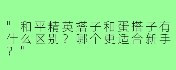 "和平精英搭子和蛋搭子有什么区别？哪个更适合新手？"