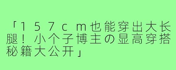 「157cm也能穿出大长腿!小个子博主の显高穿搭秘籍大公开」
