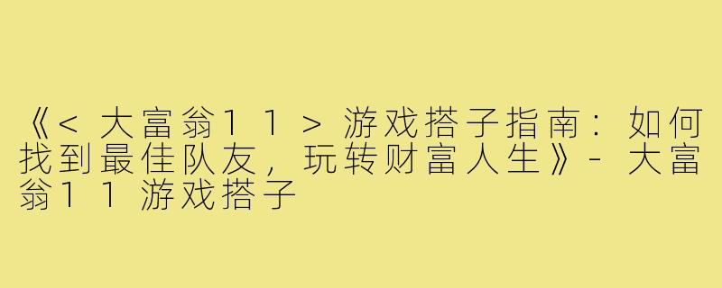 《<大富翁11>游戏搭子指南：如何找到最佳队友，玩转财富人生》-大富翁11游戏搭子