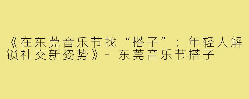 《在东莞音乐节找“搭子”：年轻人解锁社交新姿势》