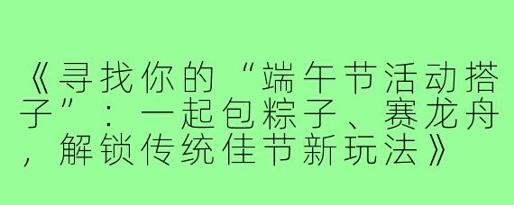 《寻找你的“端午节活动搭子”：一起包粽子、赛龙舟，解锁传统佳节新玩法》