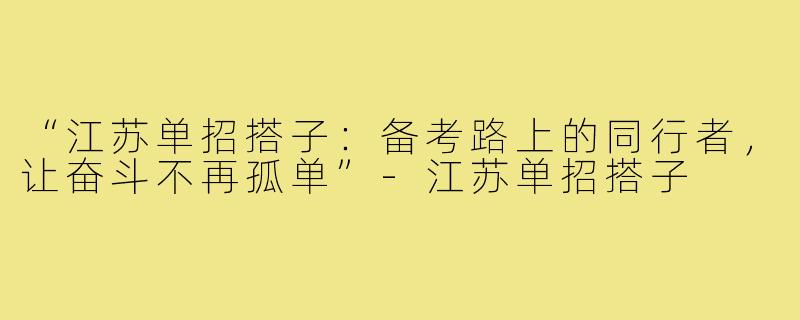“江苏单招搭子：备考路上的同行者，让奋斗不再孤单”-江苏单招搭子