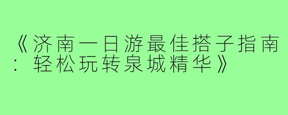 《济南一日游最佳搭子指南：轻松玩转泉城精华》