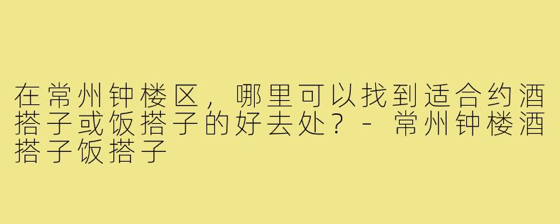 在常州钟楼区，哪里可以找到适合约酒搭子或饭搭子的好去处？