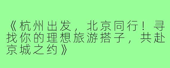 《杭州出发，北京同行！寻找你的理想旅游搭子，共赴京城之约》