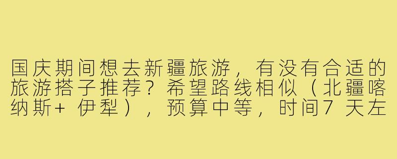 国庆期间想去新疆旅游,有没有合适的旅游搭子推荐?希望路线相似(北疆喀纳斯+伊犁),预算中等,时间7天左右,求组队!-国庆新疆旅游搭子