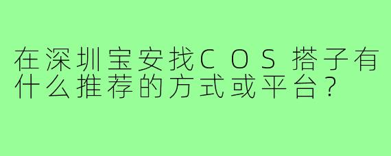 在深圳宝安找COS搭子有什么推荐的方式或平台？