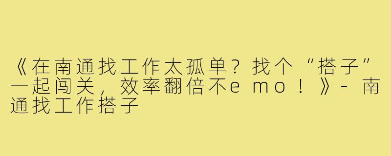 《在南通找工作太孤单？找个“搭子”一起闯关，效率翻倍不emo！》