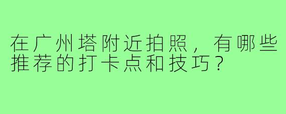 在广州塔附近拍照,有哪些推荐的打卡点和技巧?