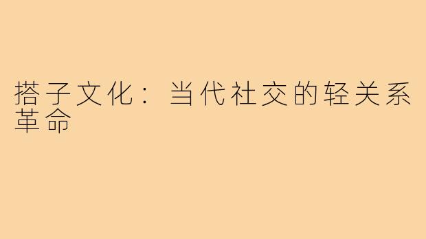 搭子文化：当代社交的轻关系革命