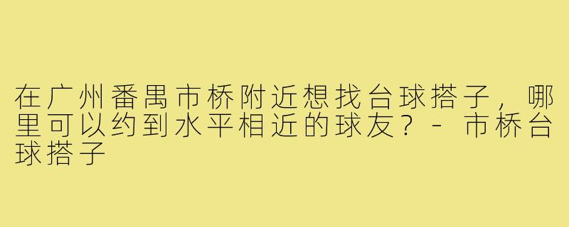在广州番禺市桥附近想找台球搭子,哪里可以约到水平相近的球友?-市桥台球搭子