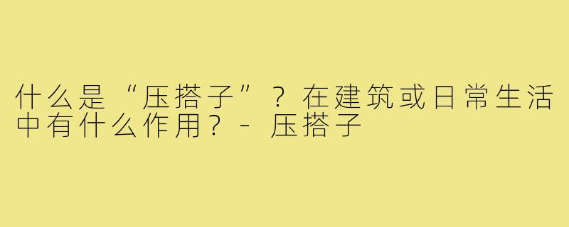 什么是“压搭子”?在建筑或日常生活中有什么作用?-压搭子