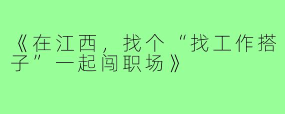 《在江西,找个“找工作搭子”一起闯职场》