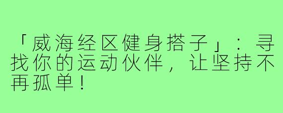 「威海经区健身搭子」：寻找你的运动伙伴，让坚持不再孤单！