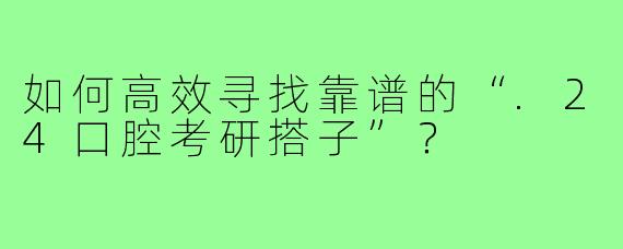 如何高效寻找靠谱的“.24口腔考研搭子”?