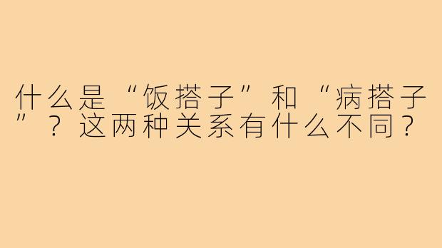什么是“饭搭子”和“病搭子”?这两种关系有什么不同?