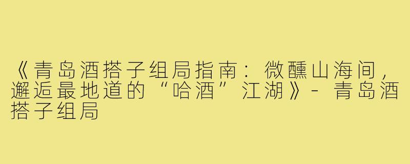 《青岛酒搭子组局指南：微醺山海间，邂逅最地道的“哈酒”江湖》-青岛酒搭子组局
