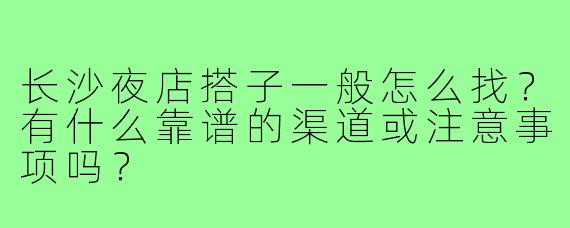 长沙夜店搭子一般怎么找？有什么靠谱的渠道或注意事项吗？