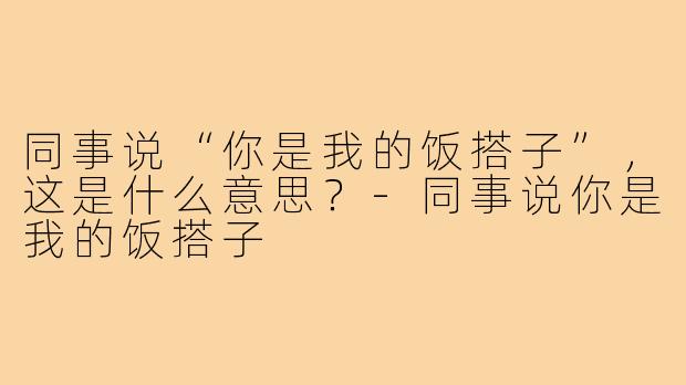 同事说“你是我的饭搭子”,这是什么意思?-同事说你是我的饭搭子