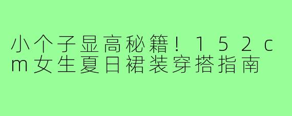 小个子显高秘籍！152cm女生夏日裙装穿搭指南