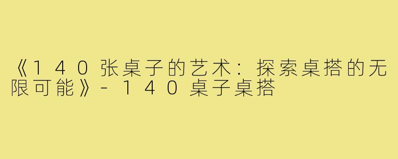 《140张桌子的艺术:探索桌搭的无限可能》-140桌子桌搭