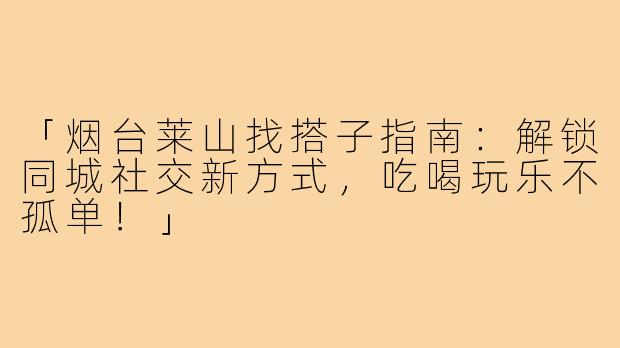 「烟台莱山找搭子指南：解锁同城社交新方式，吃喝玩乐不孤单！」