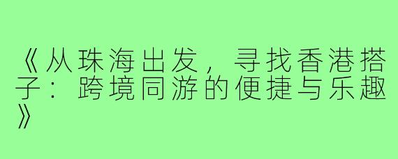 《从珠海出发，寻找香港搭子：跨境同游的便捷与乐趣》