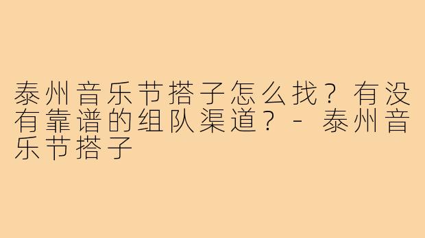 泰州音乐节搭子怎么找？有没有靠谱的组队渠道？-泰州音乐节搭子